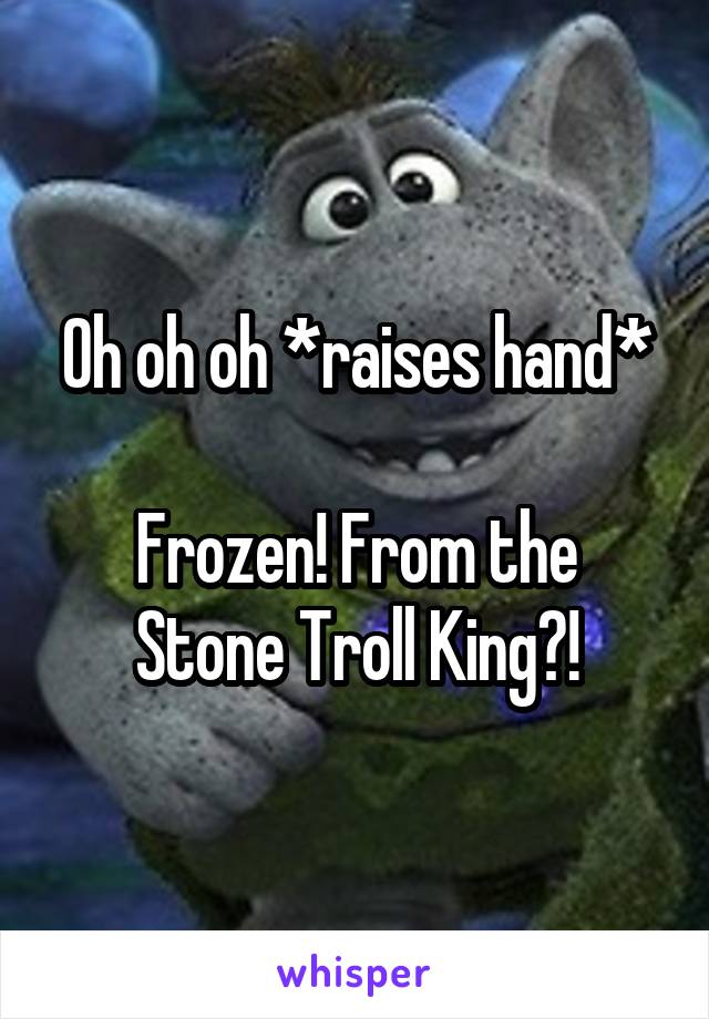 Oh oh oh *raises hand*

Frozen! From the Stone Troll King?!