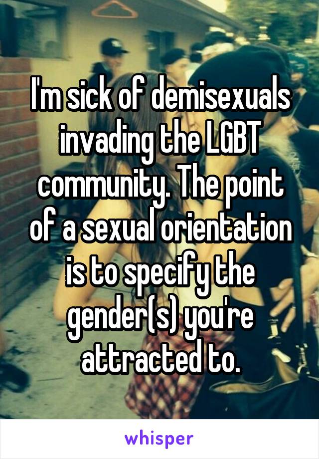 I'm sick of demisexuals invading the LGBT community. The point of a sexual orientation is to specify the gender(s) you're attracted to.