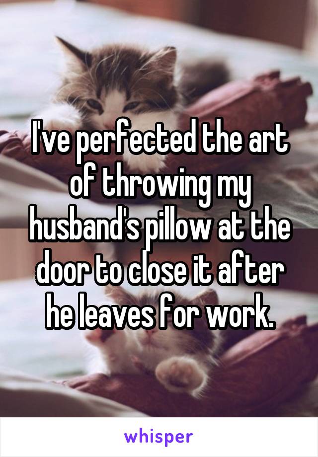 I've perfected the art of throwing my husband's pillow at the door to close it after he leaves for work.
