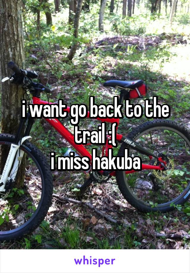 i want go back to the trail :(
i miss hakuba