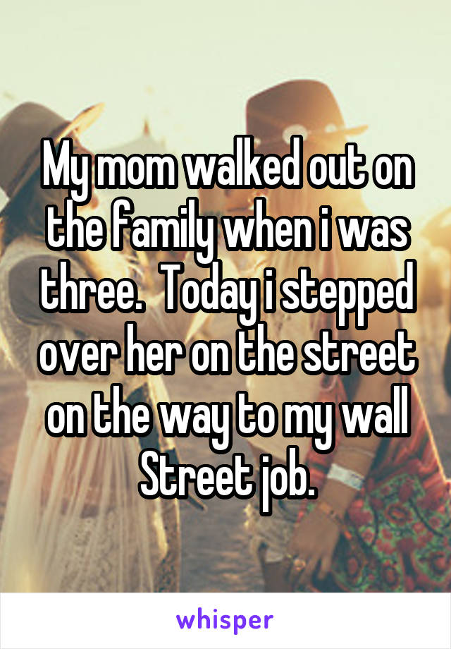 My mom walked out on the family when i was three.  Today i stepped over her on the street on the way to my wall Street job.