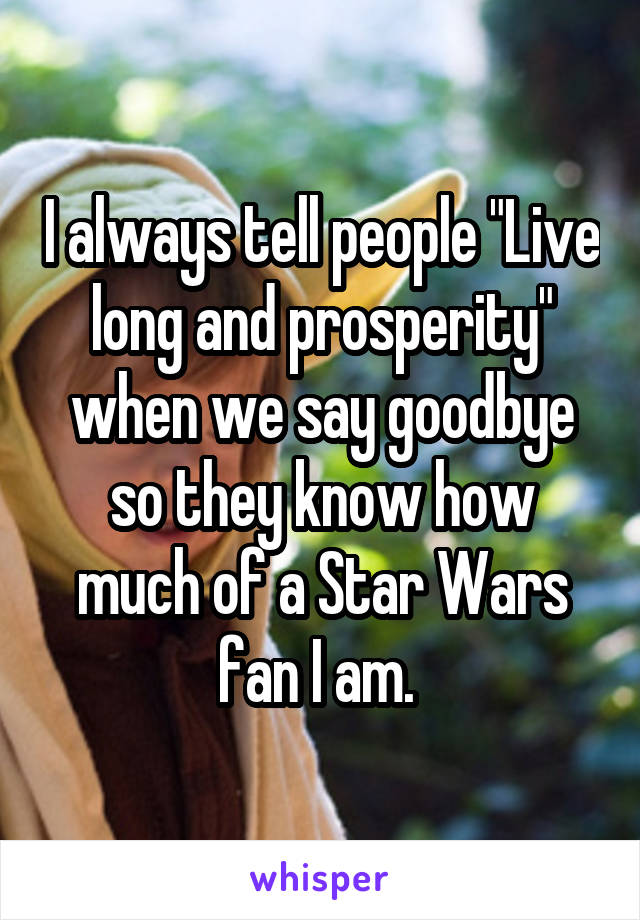 I always tell people "Live long and prosperity" when we say goodbye so they know how much of a Star Wars fan I am. 