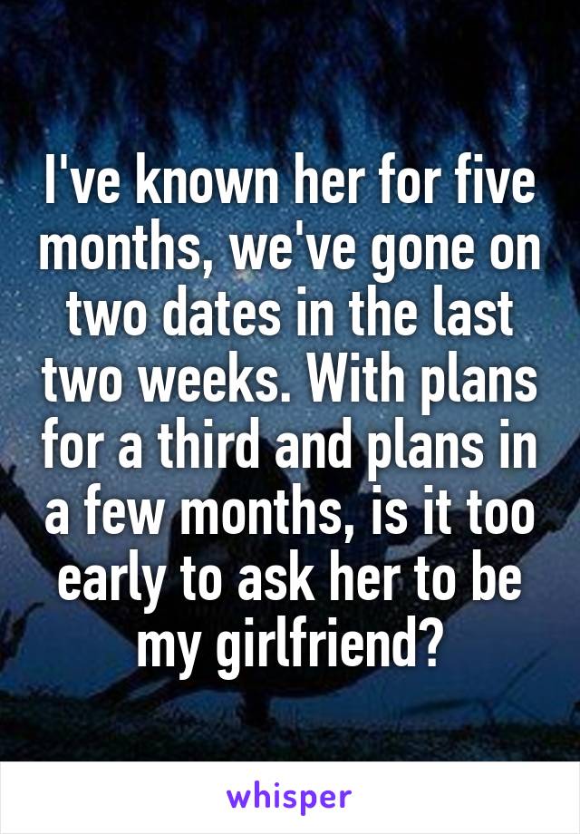 I've known her for five months, we've gone on two dates in the last two weeks. With plans for a third and plans in a few months, is it too early to ask her to be my girlfriend?
