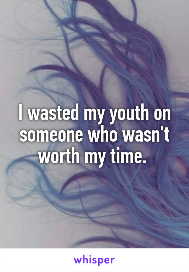 I wasted my youth on someone who wasn't worth my time. 