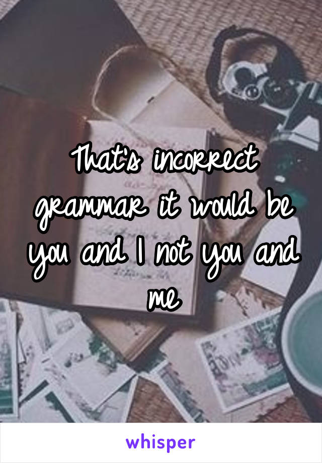 That's incorrect grammar it would be you and I not you and me
