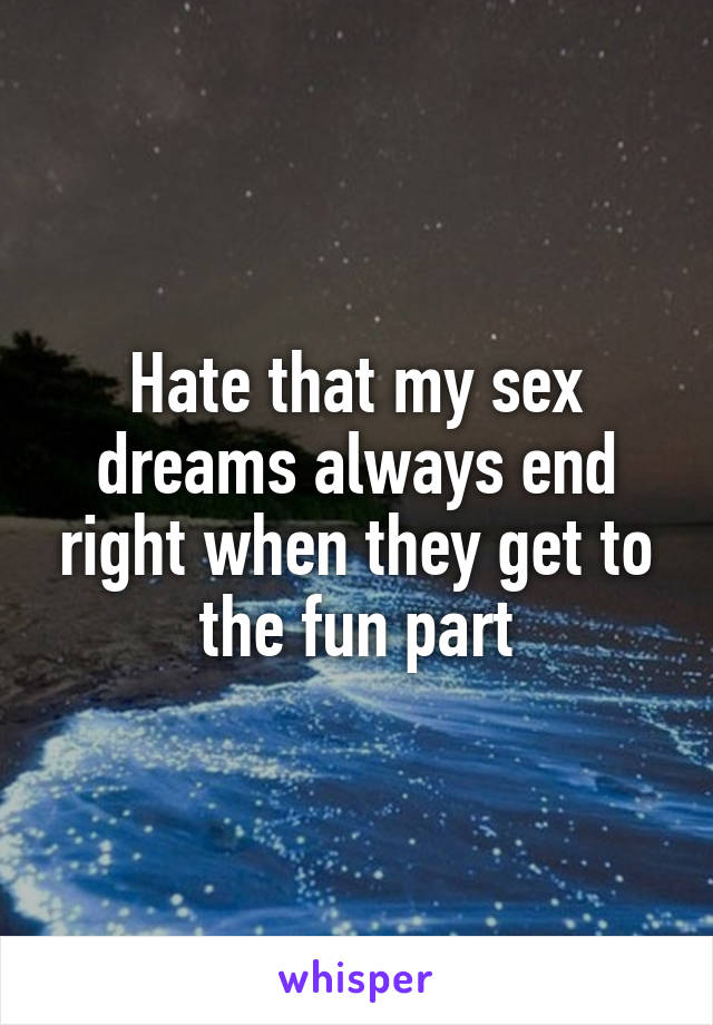 Hate that my sex dreams always end right when they get to the fun part