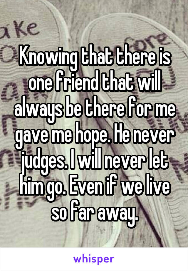Knowing that there is one friend that will always be there for me gave me hope. He never judges. I will never let him go. Even if we live so far away.