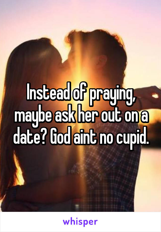 Instead of praying, maybe ask her out on a date? God aint no cupid.