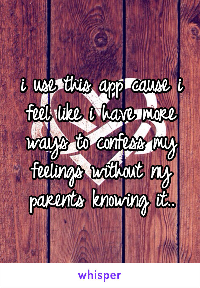 i use this app cause i feel like i have more ways to confess my feelings without ny parents knowing it..