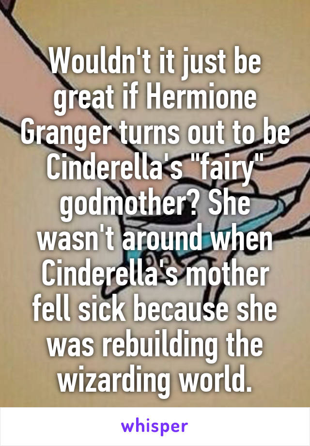 Wouldn't it just be great if Hermione Granger turns out to be Cinderella's "fairy" godmother? She wasn't around when Cinderella's mother fell sick because she was rebuilding the wizarding world.