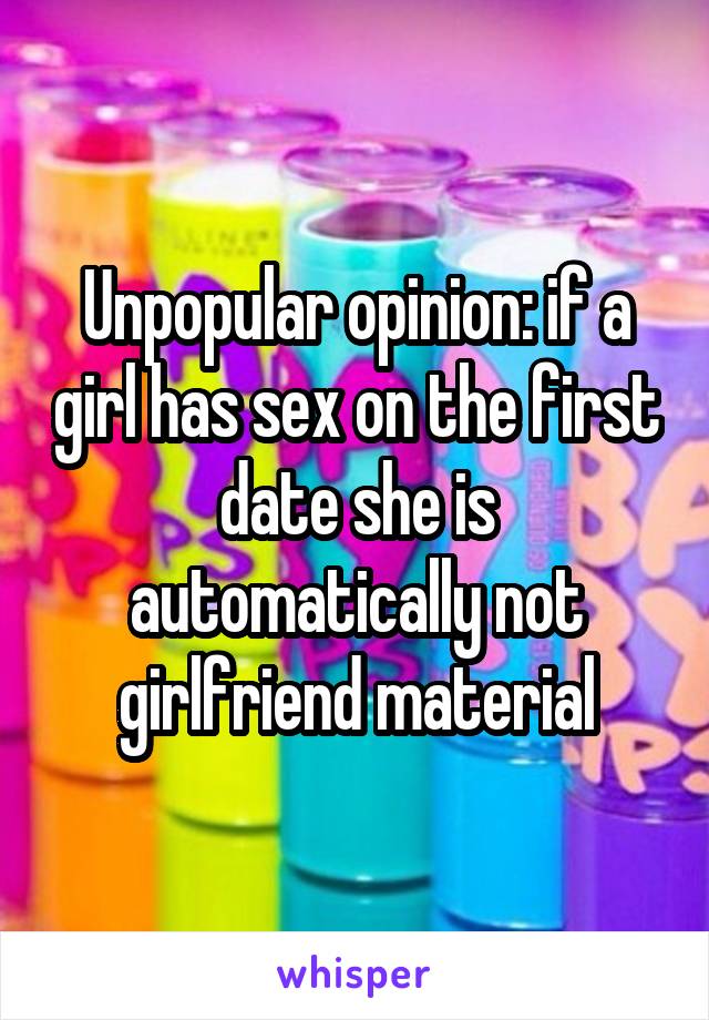 Unpopular opinion: if a girl has sex on the first date she is automatically not girlfriend material