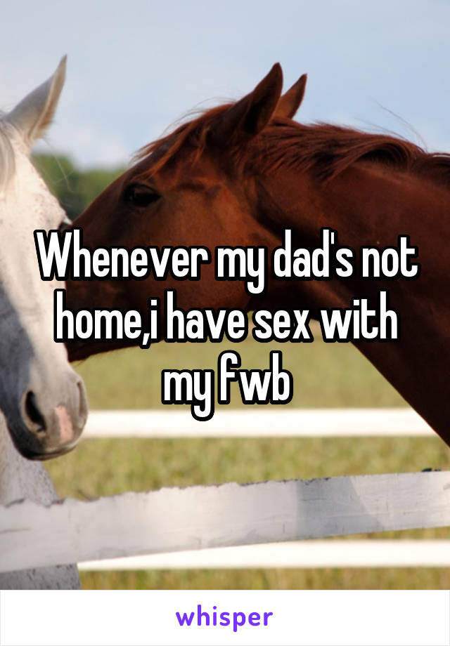 Whenever my dad's not home,i have sex with my fwb