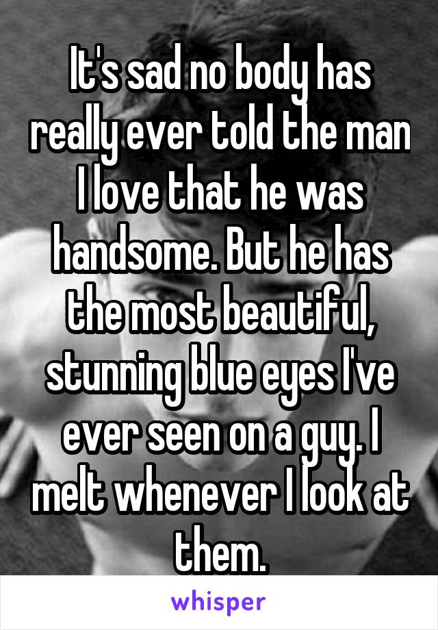 It's sad no body has really ever told the man I love that he was handsome. But he has the most beautiful, stunning blue eyes I've ever seen on a guy. I melt whenever I look at them.