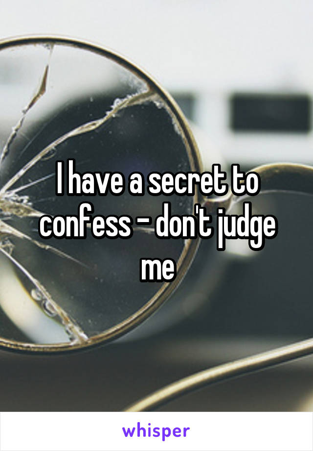 I have a secret to confess - don't judge me