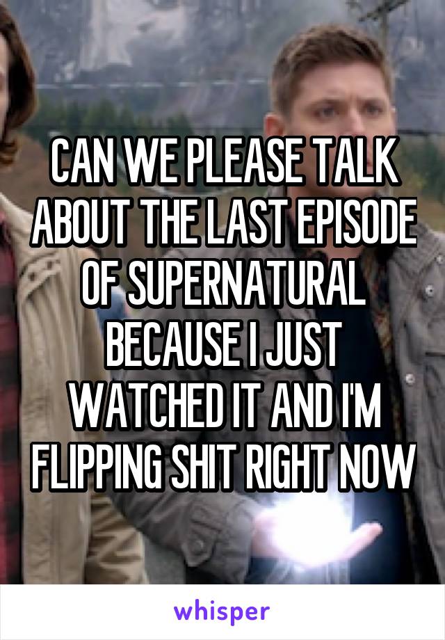 CAN WE PLEASE TALK ABOUT THE LAST EPISODE OF SUPERNATURAL BECAUSE I JUST WATCHED IT AND I'M FLIPPING SHIT RIGHT NOW