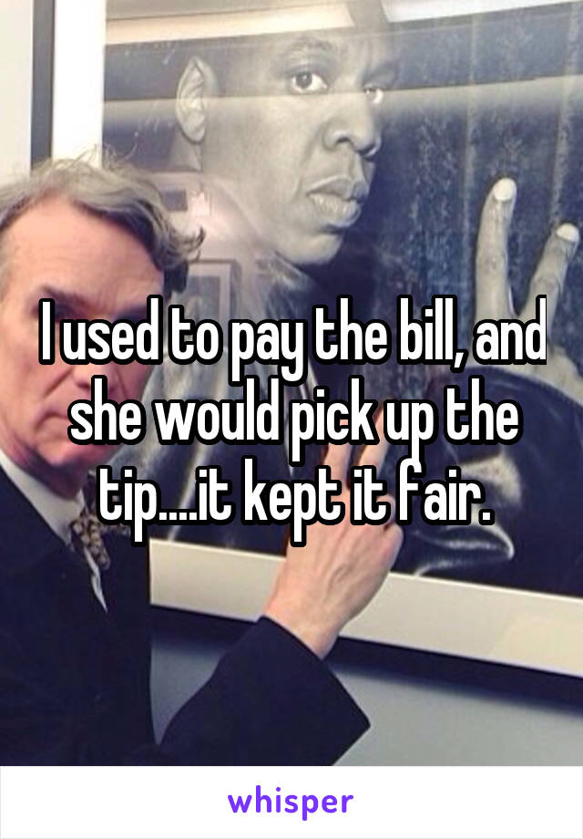 I used to pay the bill, and she would pick up the tip....it kept it fair.