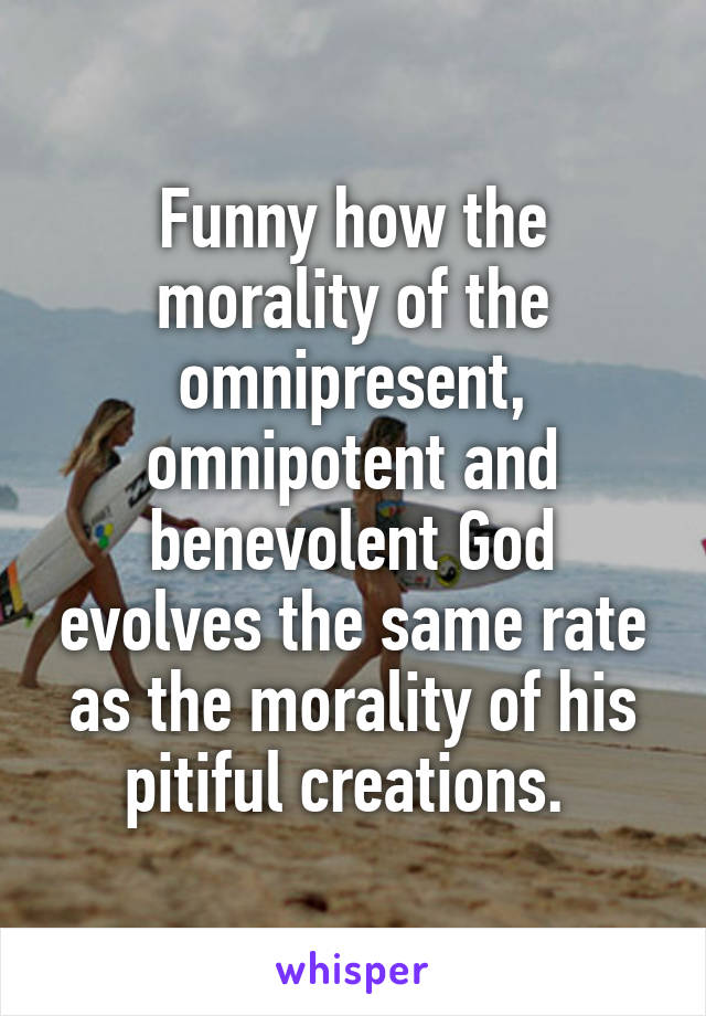 Funny how the morality of the omnipresent, omnipotent and benevolent God evolves the same rate as the morality of his pitiful creations. 