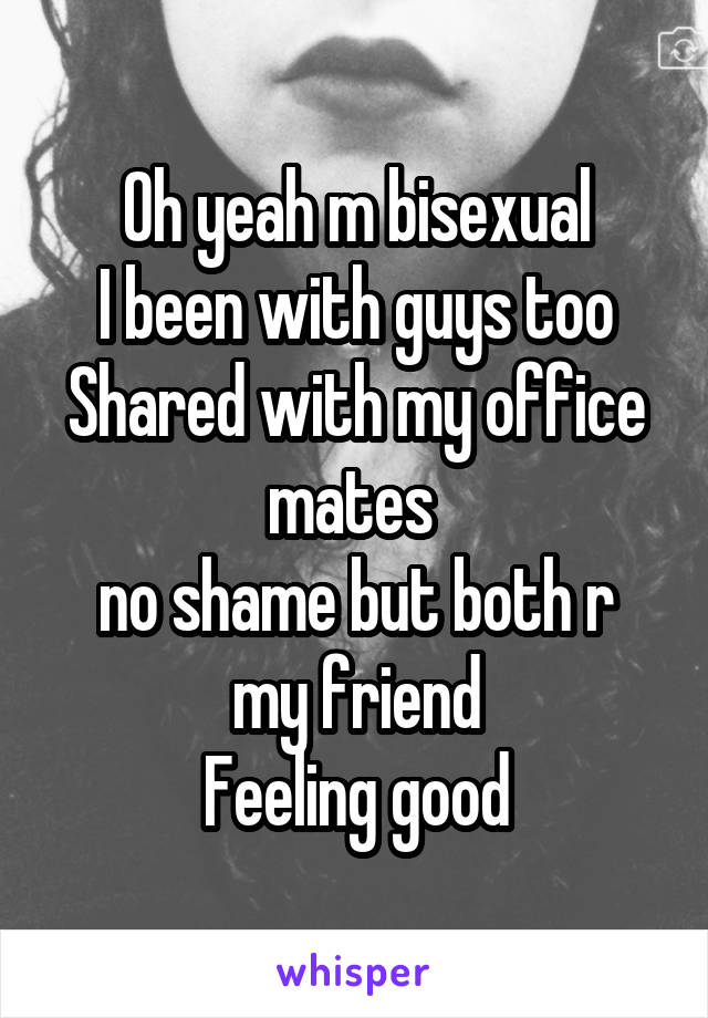 Oh yeah m bisexual
I been with guys too
Shared with my office mates 
no shame but both r my friend
Feeling good
