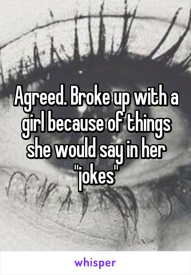 Agreed. Broke up with a girl because of things she would say in her "jokes"