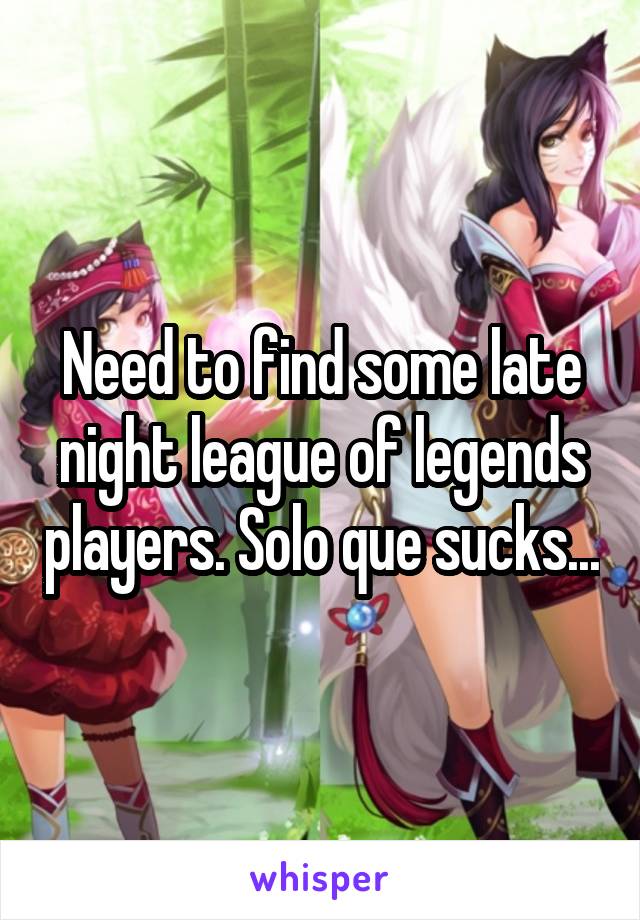 Need to find some late night league of legends players. Solo que sucks...