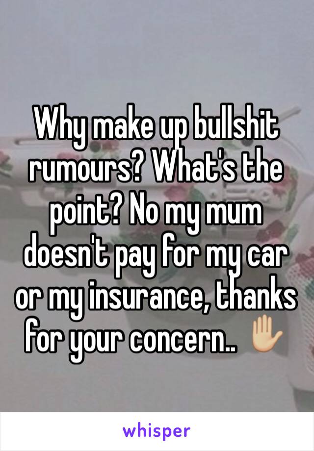 Why make up bullshit rumours? What's the point? No my mum doesn't pay for my car or my insurance, thanks for your concern.. ✋🏼
