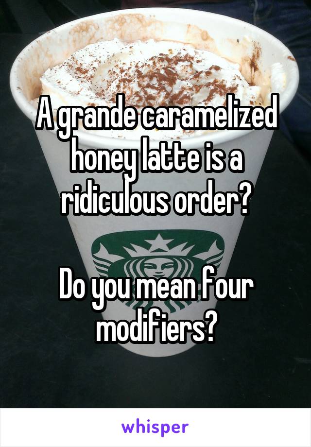 A grande caramelized honey latte is a ridiculous order?

Do you mean four modifiers?