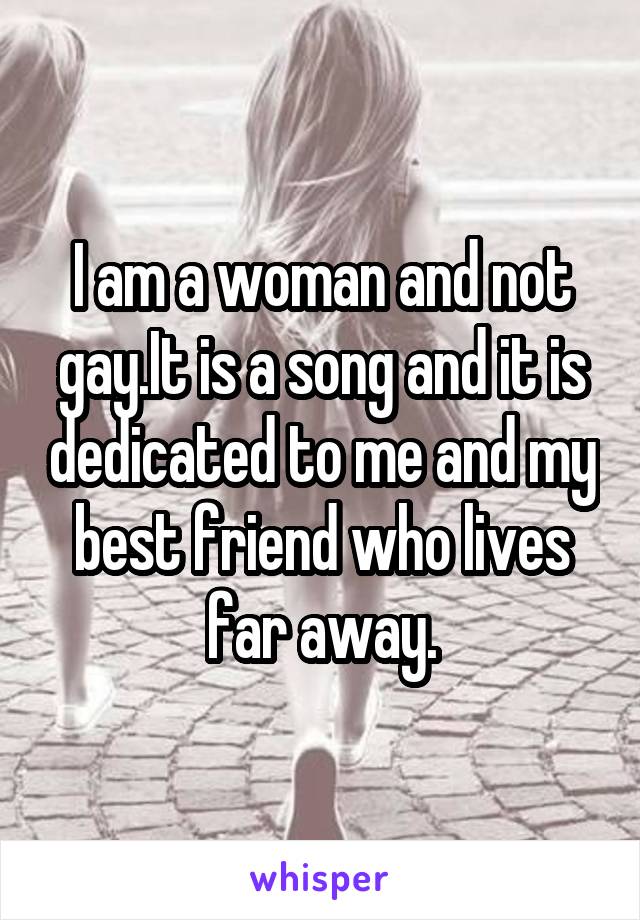 I am a woman and not gay.It is a song and it is dedicated to me and my best friend who lives far away.