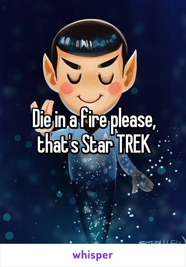 Die in a fire please, that's Star TREK