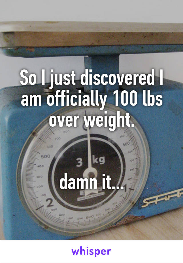 So I just discovered I am officially 100 lbs over weight.


damn it...
