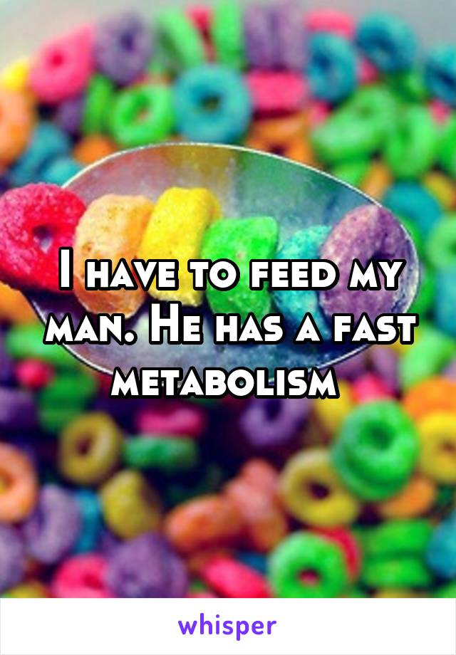 I have to feed my man. He has a fast metabolism 