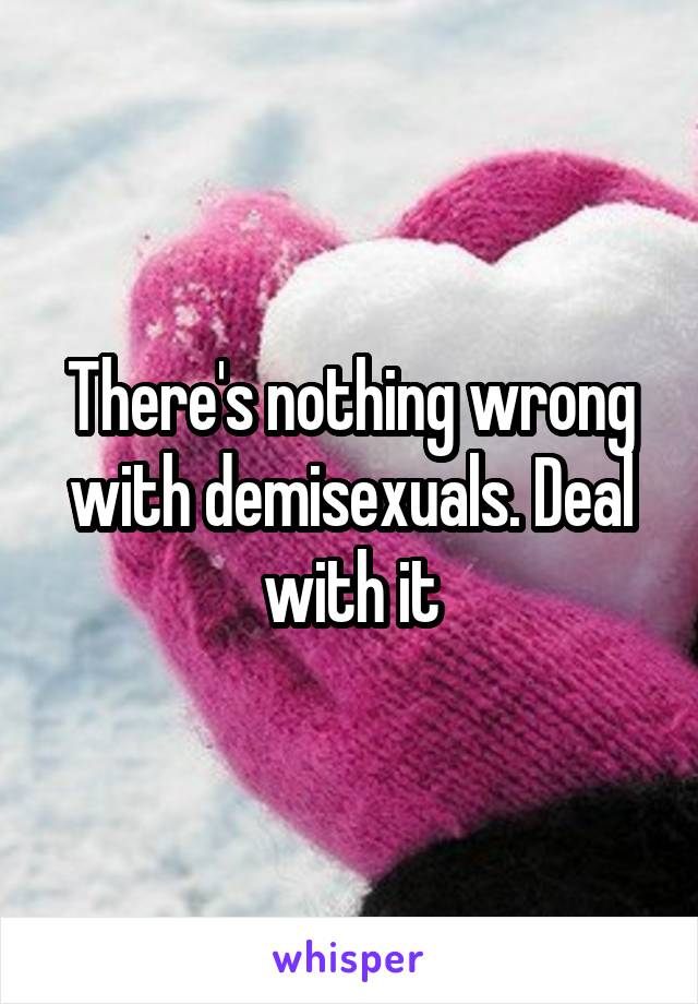 There's nothing wrong with demisexuals. Deal with it