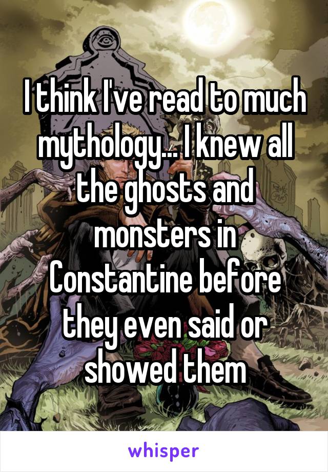 I think I've read to much mythology... I knew all the ghosts and monsters in Constantine before they even said or showed them