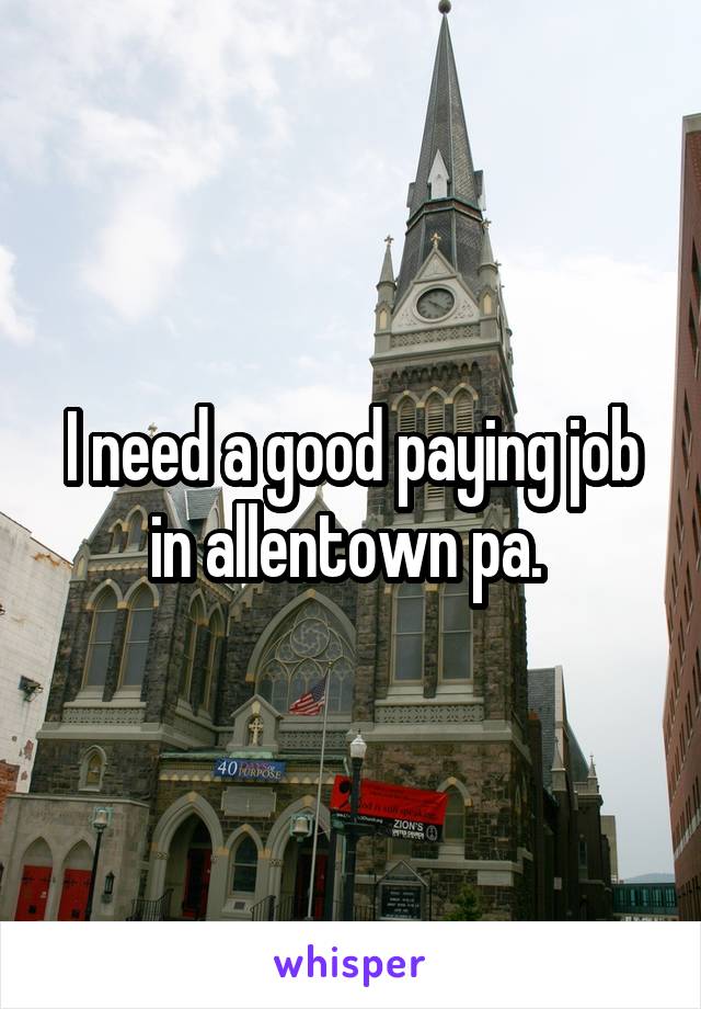 I need a good paying job in allentown pa. 