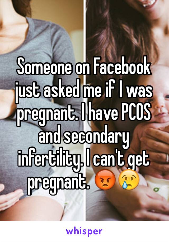 Someone on Facebook just asked me if I was pregnant. I have PCOS and secondary infertility. I can't get pregnant. 😡😢