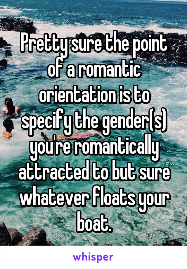 Pretty sure the point of a romantic orientation is to specify the gender(s) you're romantically attracted to but sure whatever floats your boat.