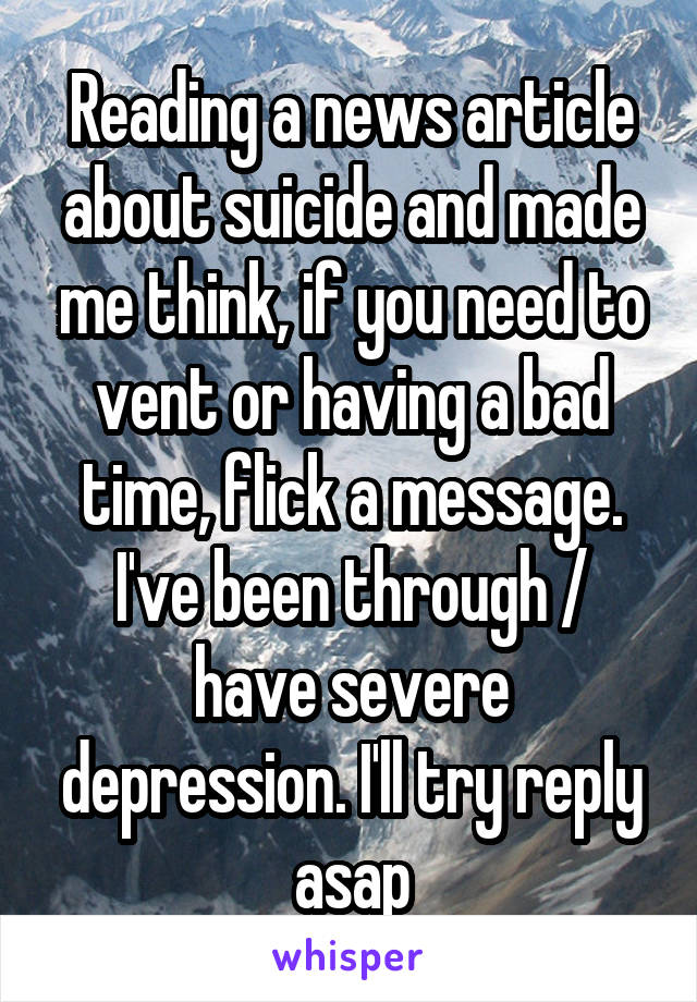 Reading a news article about suicide and made me think, if you need to vent or having a bad time, flick a message. I've been through / have severe depression. I'll try reply asap