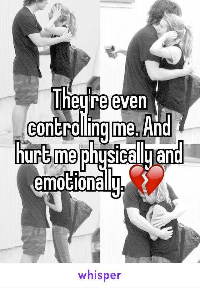 They're even controlling me. And hurt me physically and emotionally. 💔