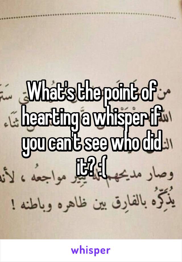 What's the point of hearting a whisper if you can't see who did it? :(