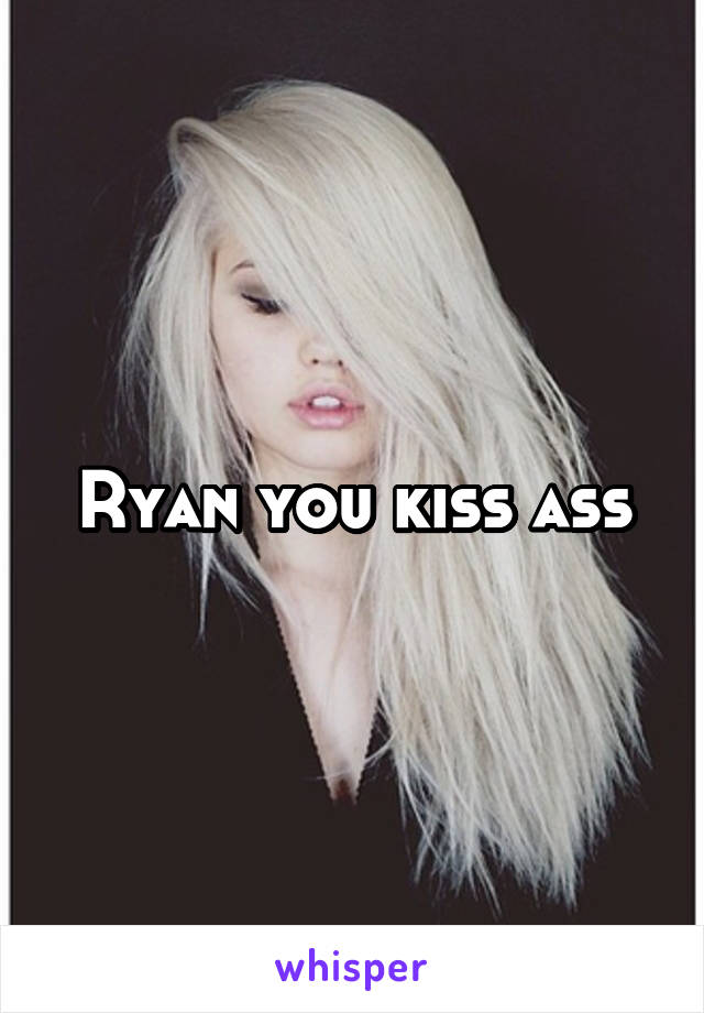 Ryan you kiss ass