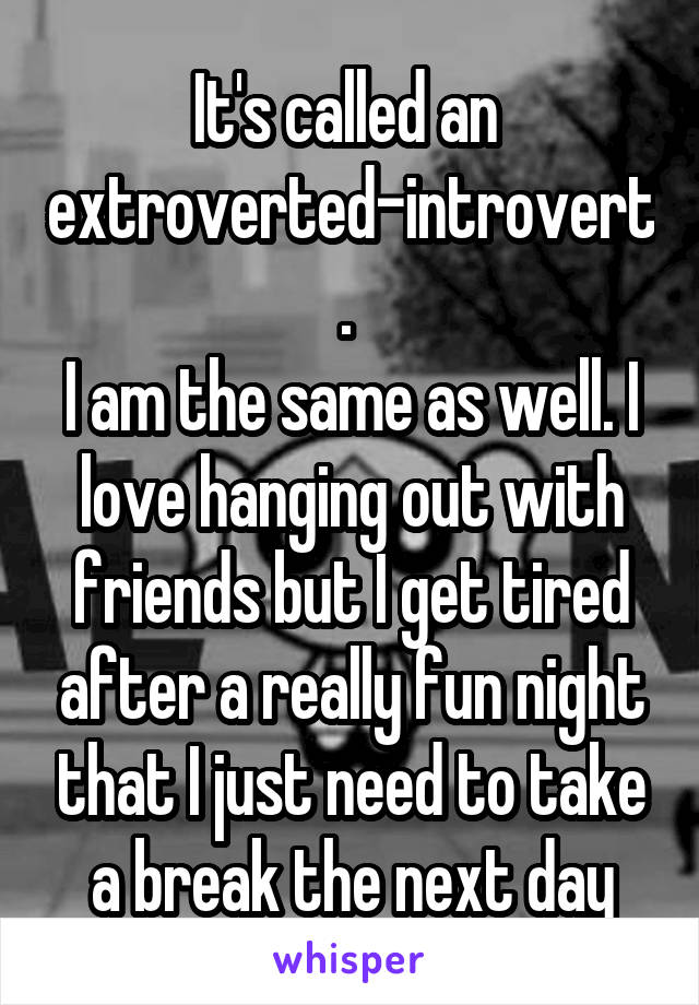 It's called an  extroverted-introvert. 
I am the same as well. I love hanging out with friends but I get tired after a really fun night that I just need to take a break the next day