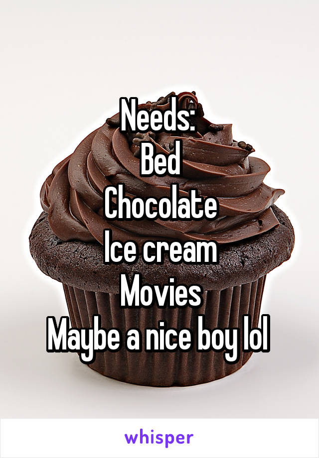 Needs: 
Bed
Chocolate
Ice cream
Movies
Maybe a nice boy lol 