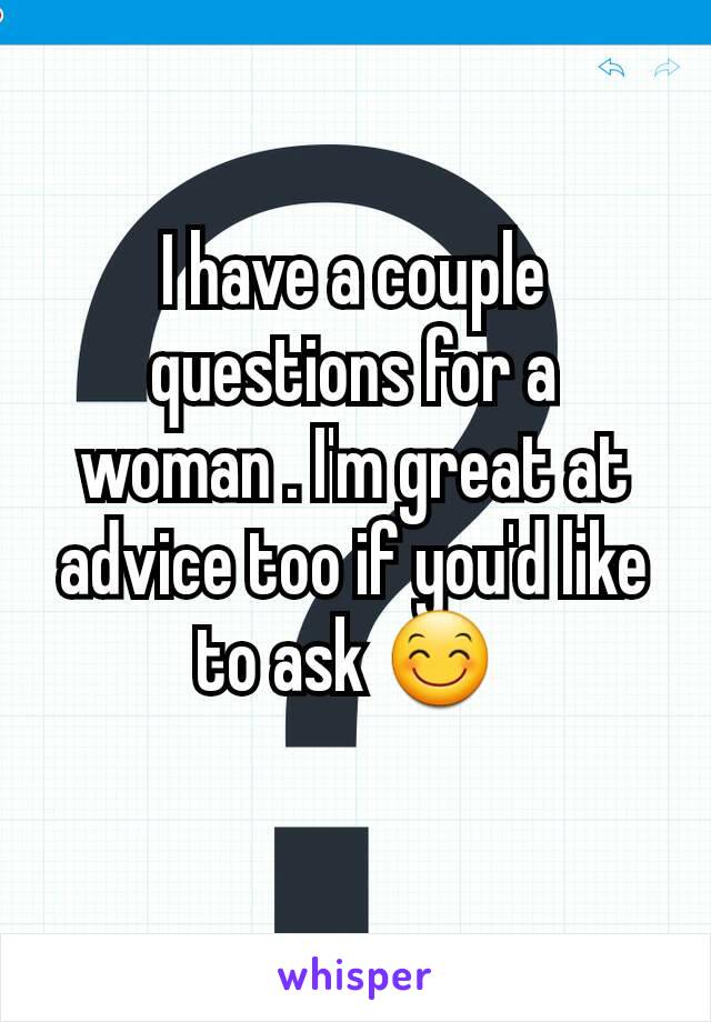 I have a couple questions for a woman . I'm great at advice too if you'd like to ask 😊 

