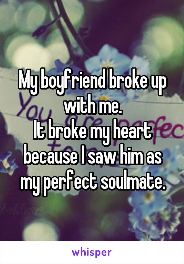My boyfriend broke up with me.
It broke my heart because I saw him as my perfect soulmate.