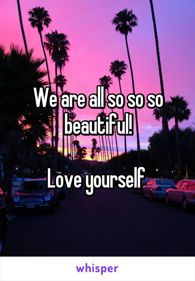 We are all so so so beautiful!

Love yourself 