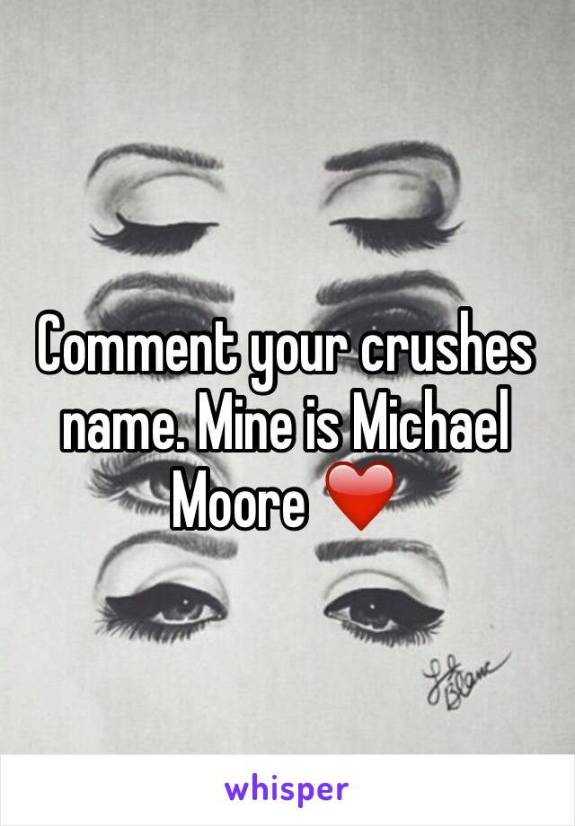 Comment your crushes name. Mine is Michael Moore ❤️