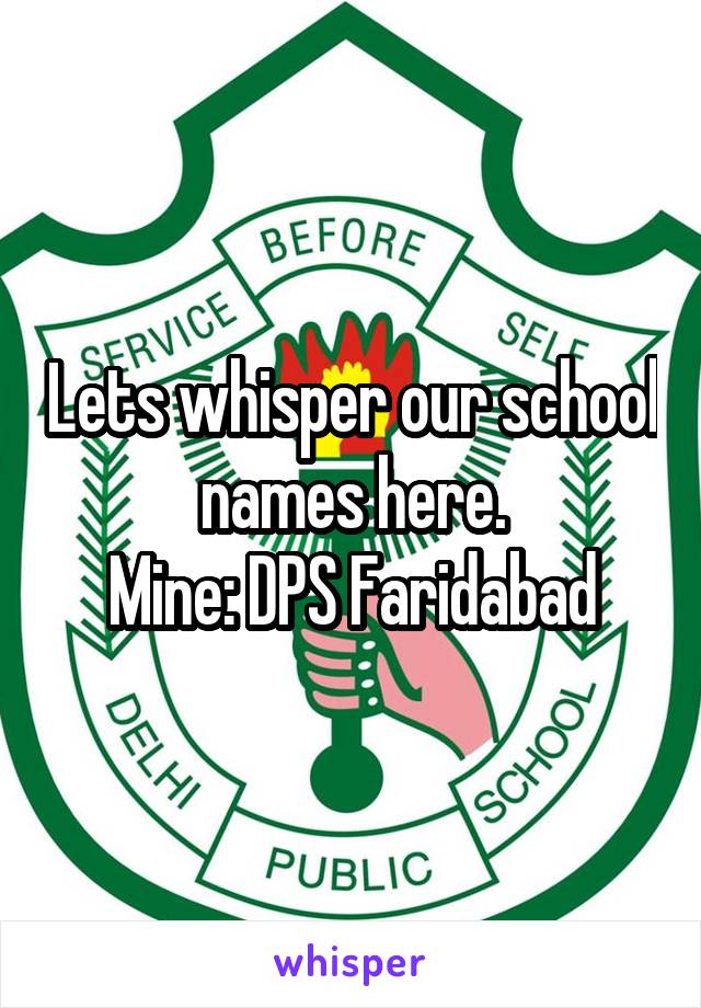 Lets whisper our school names here.
Mine: DPS Faridabad