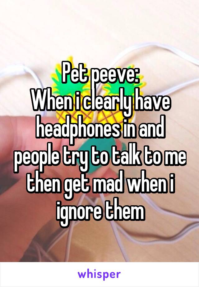 Pet peeve:
When i clearly have headphones in and people try to talk to me then get mad when i ignore them