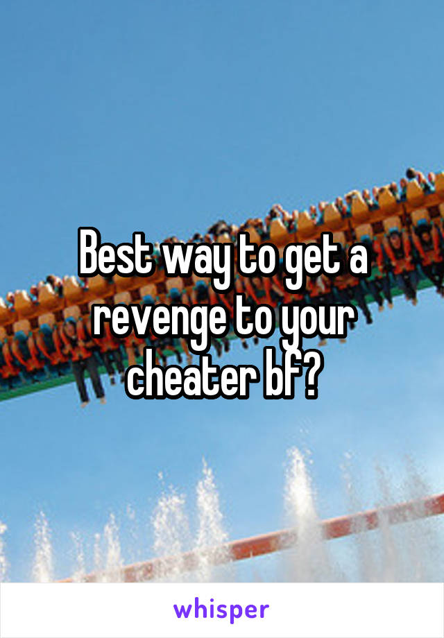Best way to get a revenge to your cheater bf?