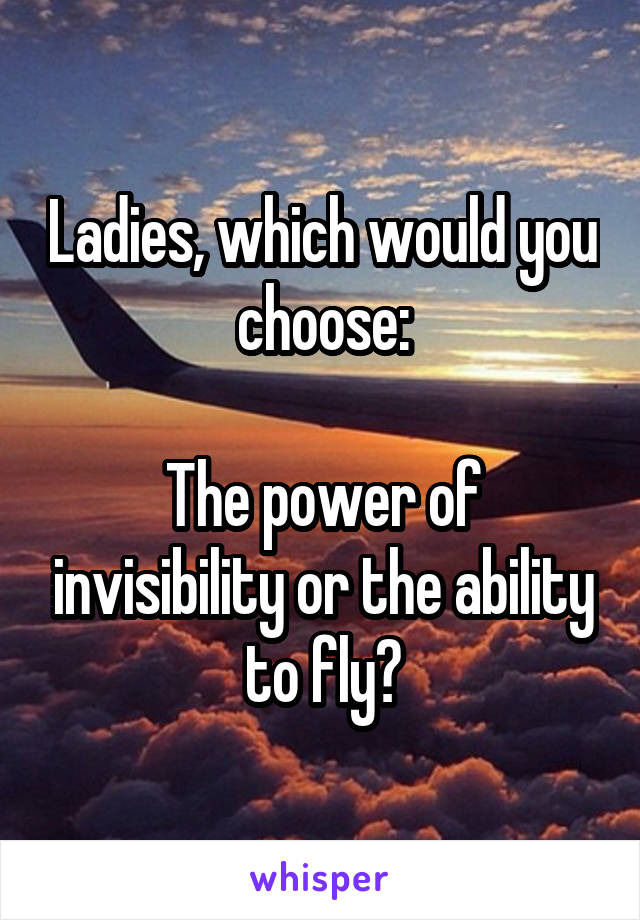 Ladies, which would you choose:

The power of invisibility or the ability to fly?
