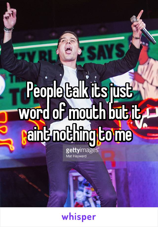 People talk its just word of mouth but it aint nothing to me
